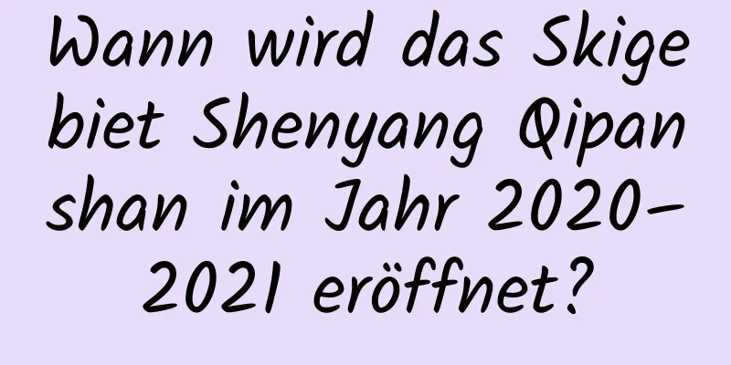 Wann wird das Skigebiet Shenyang Qipanshan im Jahr 2020–2021 eröffnet?