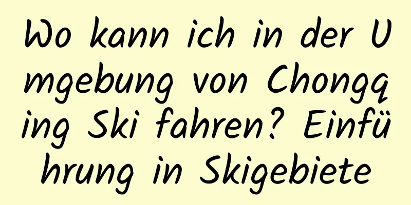 Wo kann ich in der Umgebung von Chongqing Ski fahren? Einführung in Skigebiete