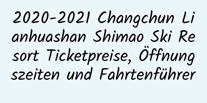 2020-2021 Changchun Lianhuashan Shimao Ski Resort Ticketpreise, Öffnungszeiten und Fahrtenführer