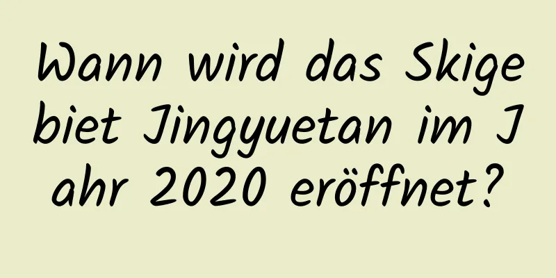 Wann wird das Skigebiet Jingyuetan im Jahr 2020 eröffnet?