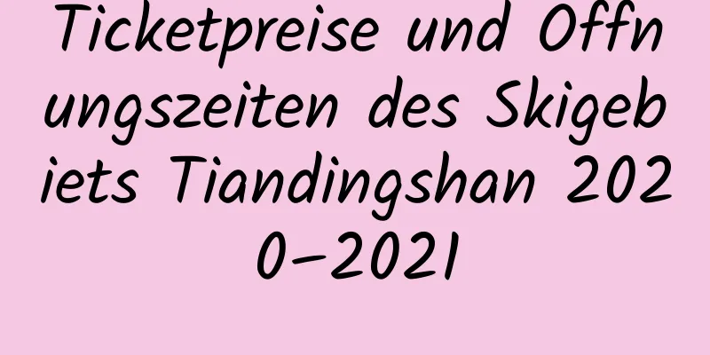 Ticketpreise und Öffnungszeiten des Skigebiets Tiandingshan 2020–2021