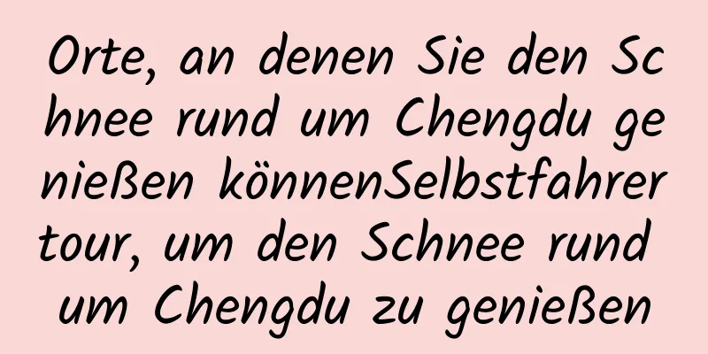 Orte, an denen Sie den Schnee rund um Chengdu genießen könnenSelbstfahrertour, um den Schnee rund um Chengdu zu genießen