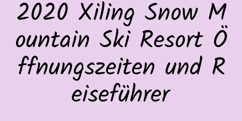 2020 Xiling Snow Mountain Ski Resort Öffnungszeiten und Reiseführer