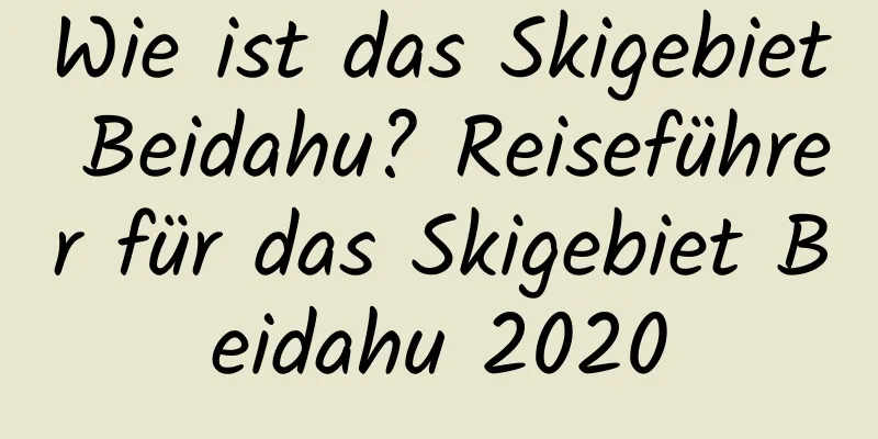 Wie ist das Skigebiet Beidahu? Reiseführer für das Skigebiet Beidahu 2020