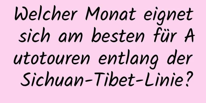 Welcher Monat eignet sich am besten für Autotouren entlang der Sichuan-Tibet-Linie?