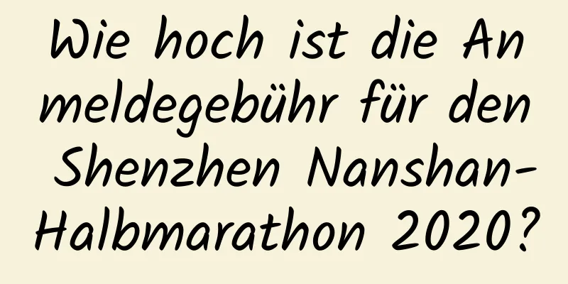 Wie hoch ist die Anmeldegebühr für den Shenzhen Nanshan-Halbmarathon 2020?