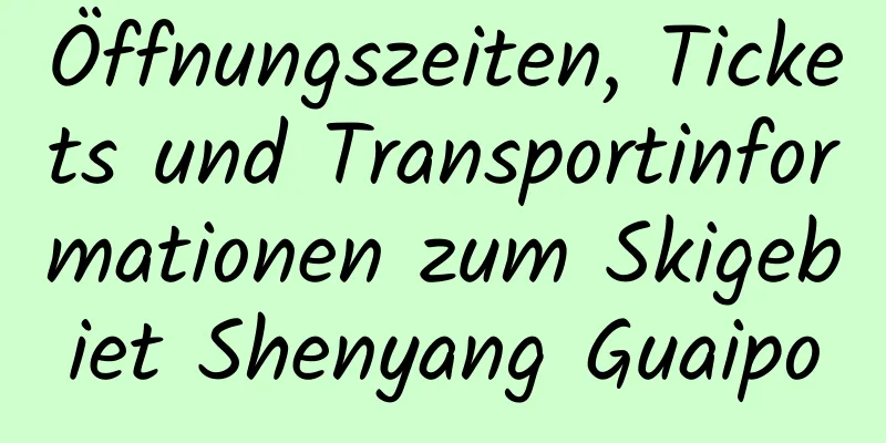 Öffnungszeiten, Tickets und Transportinformationen zum Skigebiet Shenyang Guaipo