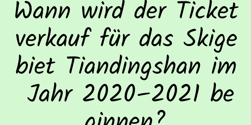 Wann wird der Ticketverkauf für das Skigebiet Tiandingshan im Jahr 2020–2021 beginnen?