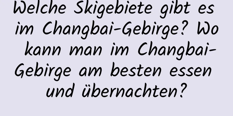 Welche Skigebiete gibt es im Changbai-Gebirge? Wo kann man im Changbai-Gebirge am besten essen und übernachten?