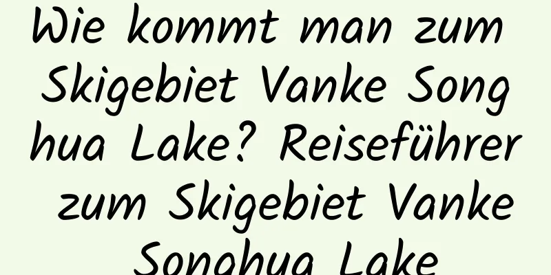 Wie kommt man zum Skigebiet Vanke Songhua Lake? Reiseführer zum Skigebiet Vanke Songhua Lake