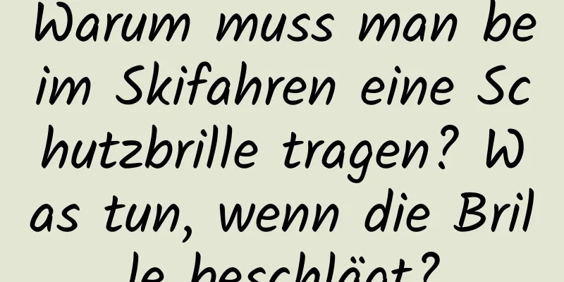 Warum muss man beim Skifahren eine Schutzbrille tragen? Was tun, wenn die Brille beschlägt?