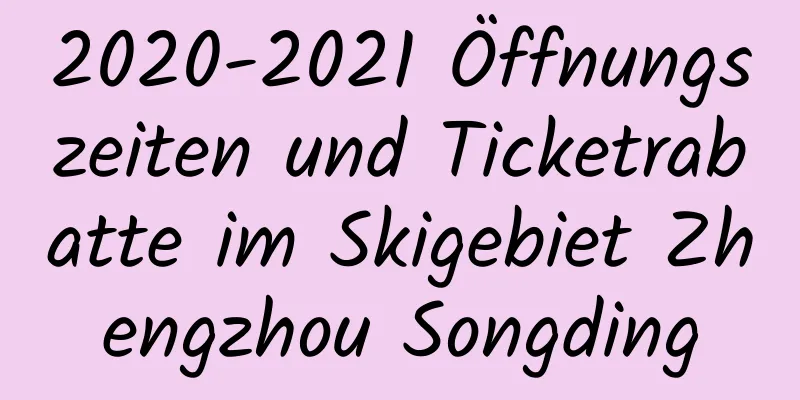 2020-2021 Öffnungszeiten und Ticketrabatte im Skigebiet Zhengzhou Songding