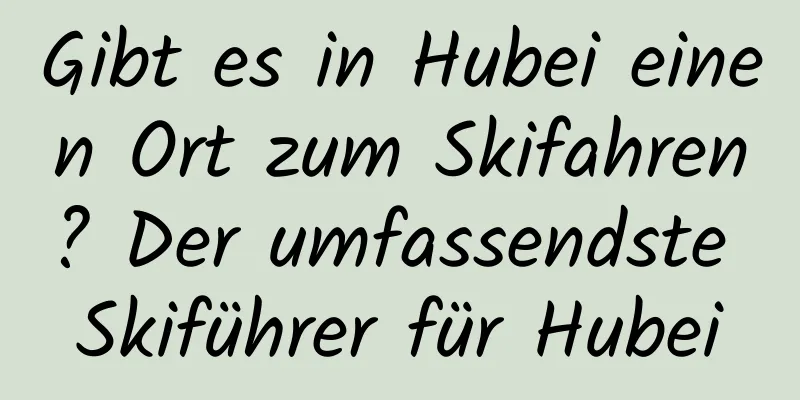 Gibt es in Hubei einen Ort zum Skifahren? Der umfassendste Skiführer für Hubei