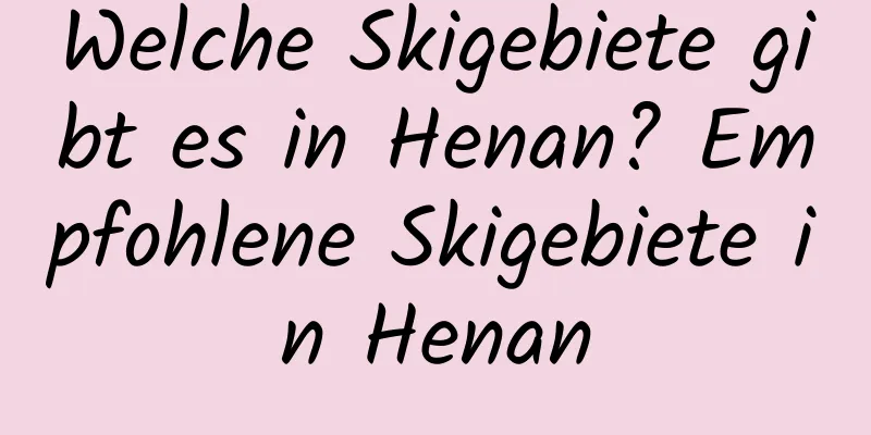 Welche Skigebiete gibt es in Henan? Empfohlene Skigebiete in Henan