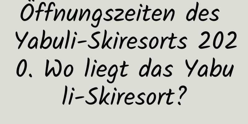 Öffnungszeiten des Yabuli-Skiresorts 2020. Wo liegt das Yabuli-Skiresort?