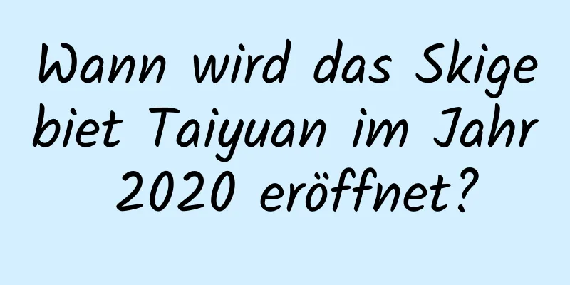 Wann wird das Skigebiet Taiyuan im Jahr 2020 eröffnet?