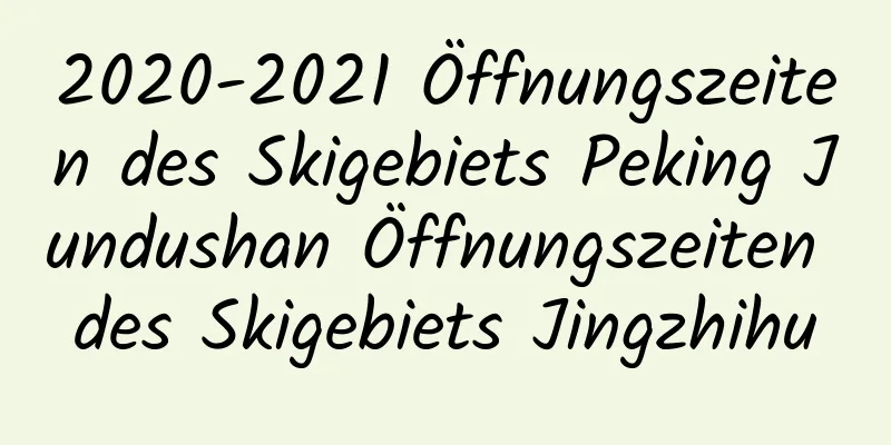 2020-2021 Öffnungszeiten des Skigebiets Peking Jundushan Öffnungszeiten des Skigebiets Jingzhihu