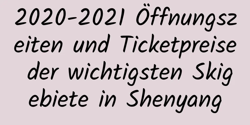 2020-2021 Öffnungszeiten und Ticketpreise der wichtigsten Skigebiete in Shenyang