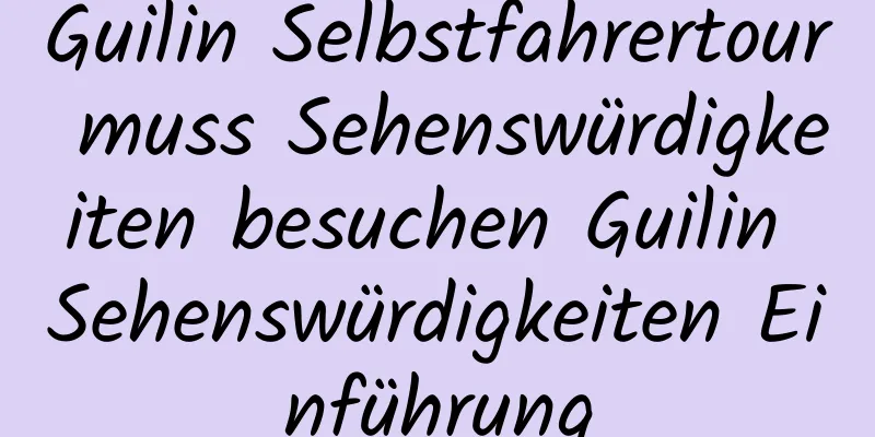 Guilin Selbstfahrertour muss Sehenswürdigkeiten besuchen Guilin Sehenswürdigkeiten Einführung