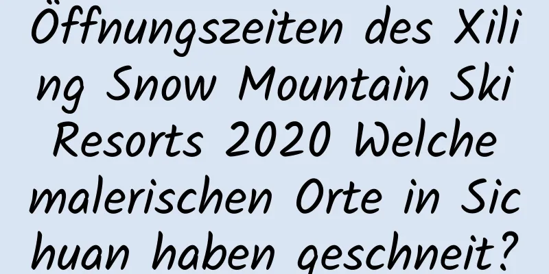 Öffnungszeiten des Xiling Snow Mountain Ski Resorts 2020 Welche malerischen Orte in Sichuan haben geschneit?