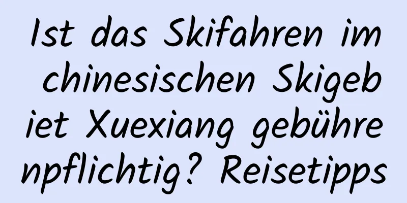 Ist das Skifahren im chinesischen Skigebiet Xuexiang gebührenpflichtig? Reisetipps