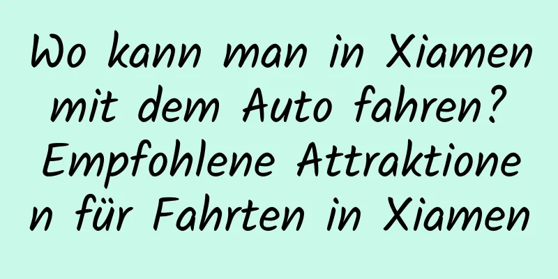 Wo kann man in Xiamen mit dem Auto fahren? Empfohlene Attraktionen für Fahrten in Xiamen