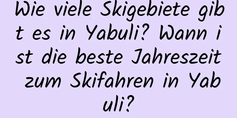 Wie viele Skigebiete gibt es in Yabuli? Wann ist die beste Jahreszeit zum Skifahren in Yabuli?