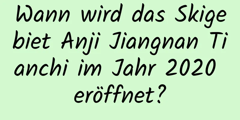 Wann wird das Skigebiet Anji Jiangnan Tianchi im Jahr 2020 eröffnet?