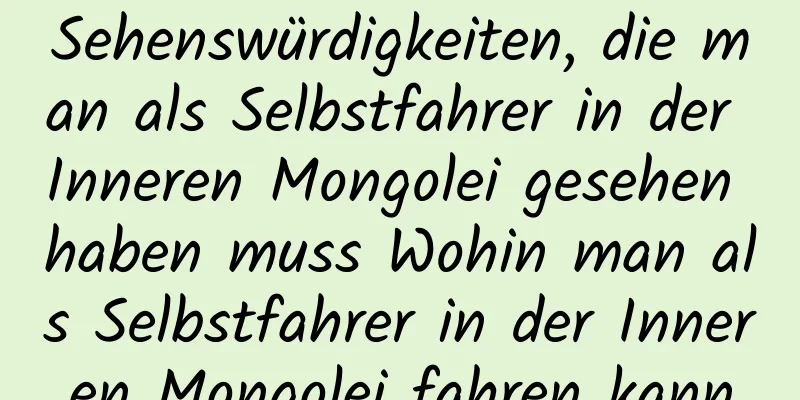 Sehenswürdigkeiten, die man als Selbstfahrer in der Inneren Mongolei gesehen haben muss Wohin man als Selbstfahrer in der Inneren Mongolei fahren kann