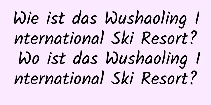 Wie ist das Wushaoling International Ski Resort? Wo ist das Wushaoling International Ski Resort?