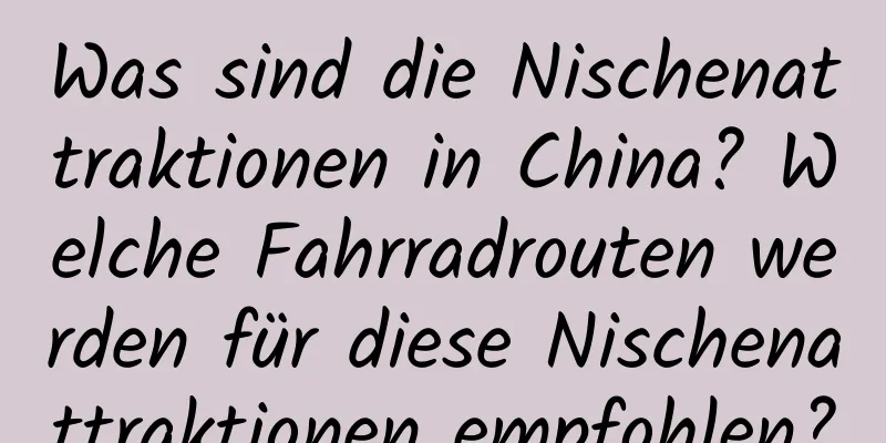 Was sind die Nischenattraktionen in China? Welche Fahrradrouten werden für diese Nischenattraktionen empfohlen?