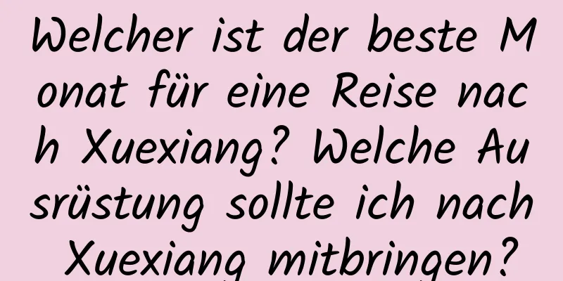 Welcher ist der beste Monat für eine Reise nach Xuexiang? Welche Ausrüstung sollte ich nach Xuexiang mitbringen?