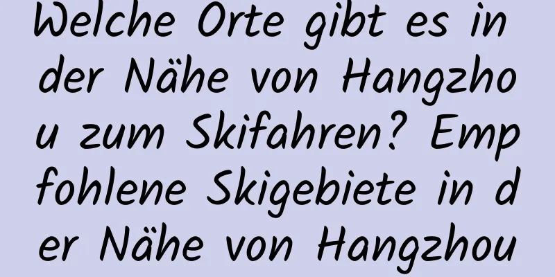 Welche Orte gibt es in der Nähe von Hangzhou zum Skifahren? Empfohlene Skigebiete in der Nähe von Hangzhou