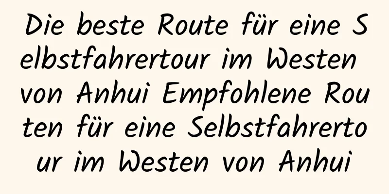 Die beste Route für eine Selbstfahrertour im Westen von Anhui Empfohlene Routen für eine Selbstfahrertour im Westen von Anhui