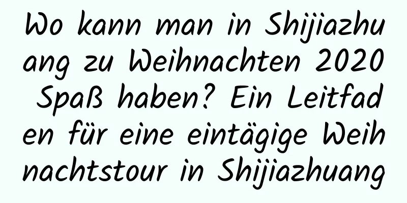 Wo kann man in Shijiazhuang zu Weihnachten 2020 Spaß haben? Ein Leitfaden für eine eintägige Weihnachtstour in Shijiazhuang