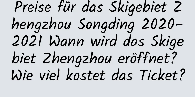 Preise für das Skigebiet Zhengzhou Songding 2020–2021 Wann wird das Skigebiet Zhengzhou eröffnet? Wie viel kostet das Ticket?