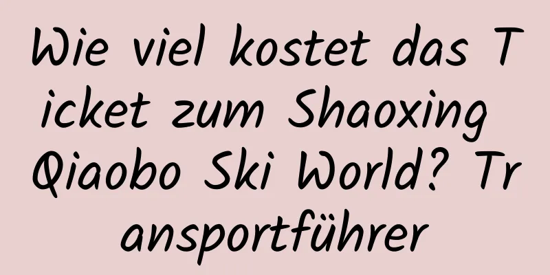 Wie viel kostet das Ticket zum Shaoxing Qiaobo Ski World? Transportführer