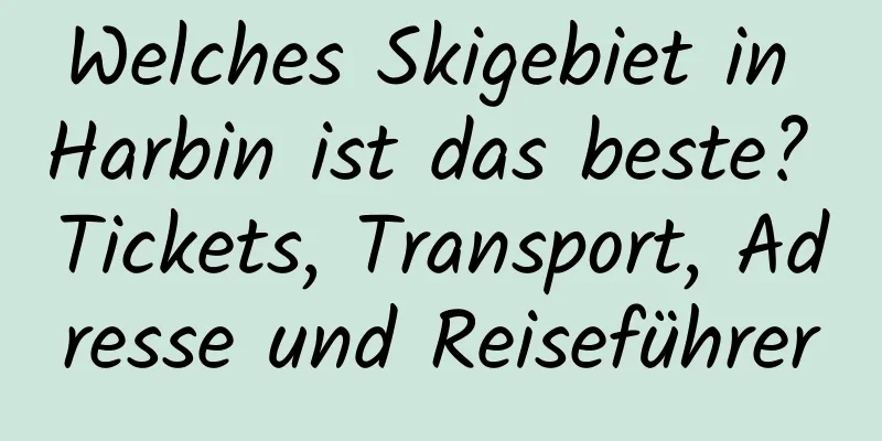 Welches Skigebiet in Harbin ist das beste? Tickets, Transport, Adresse und Reiseführer