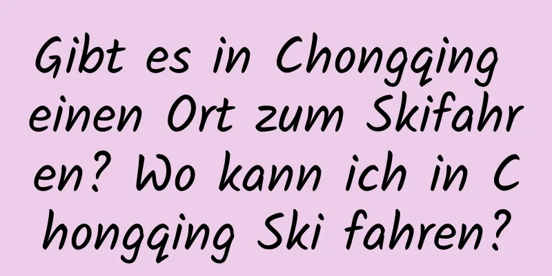 Gibt es in Chongqing einen Ort zum Skifahren? Wo kann ich in Chongqing Ski fahren?