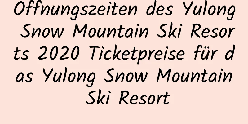 Öffnungszeiten des Yulong Snow Mountain Ski Resorts 2020 Ticketpreise für das Yulong Snow Mountain Ski Resort