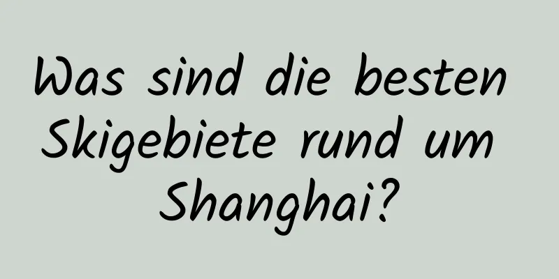 Was sind die besten Skigebiete rund um Shanghai?