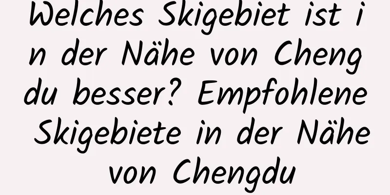 Welches Skigebiet ist in der Nähe von Chengdu besser? Empfohlene Skigebiete in der Nähe von Chengdu