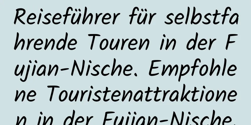 Reiseführer für selbstfahrende Touren in der Fujian-Nische. Empfohlene Touristenattraktionen in der Fujian-Nische.