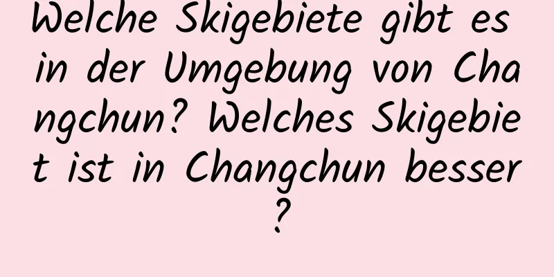 Welche Skigebiete gibt es in der Umgebung von Changchun? Welches Skigebiet ist in Changchun besser?