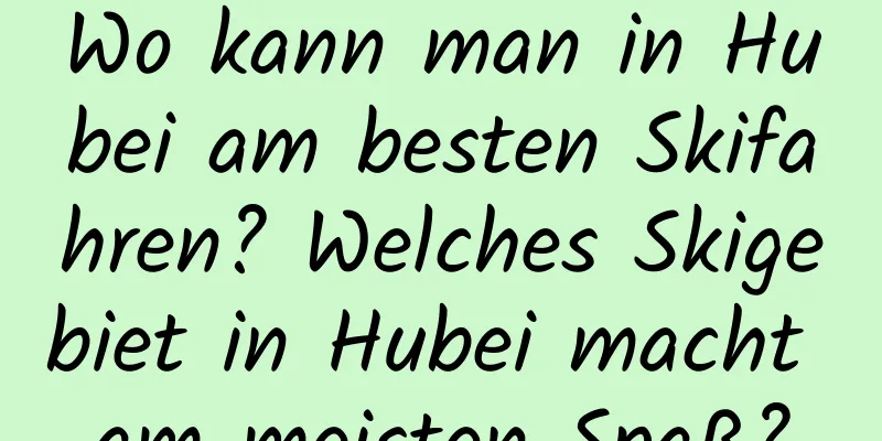 Wo kann man in Hubei am besten Skifahren? Welches Skigebiet in Hubei macht am meisten Spaß?