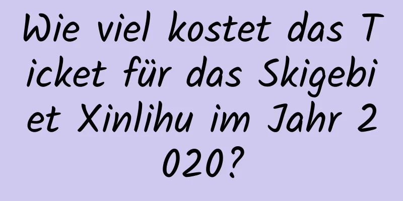 Wie viel kostet das Ticket für das Skigebiet Xinlihu im Jahr 2020?