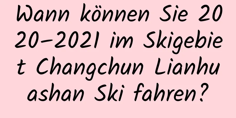 Wann können Sie 2020–2021 im Skigebiet Changchun Lianhuashan Ski fahren?