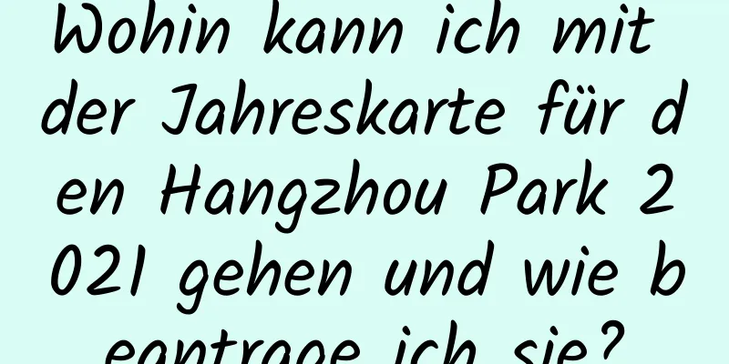 Wohin kann ich mit der Jahreskarte für den Hangzhou Park 2021 gehen und wie beantrage ich sie?