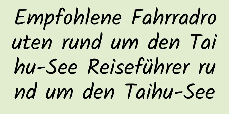 Empfohlene Fahrradrouten rund um den Taihu-See Reiseführer rund um den Taihu-See