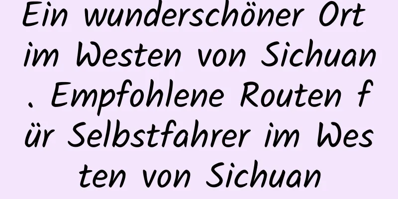 Ein wunderschöner Ort im Westen von Sichuan. Empfohlene Routen für Selbstfahrer im Westen von Sichuan